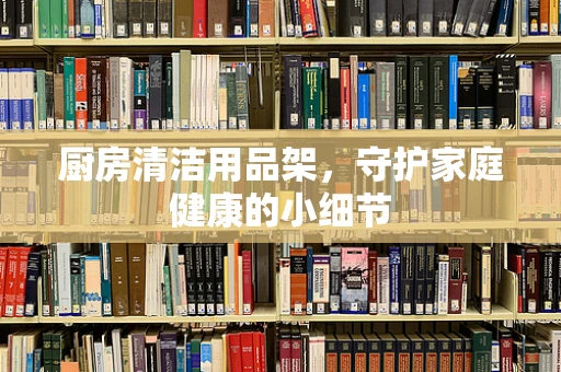 厨房清洁用品架，守护家庭健康的小细节