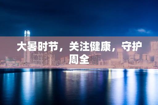 大暑时节，关注健康，守护周全