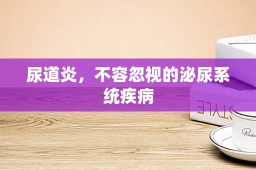 尿道炎，不容忽视的泌尿系统疾病