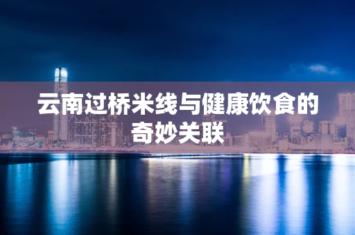 云南过桥米线与健康饮食的奇妙关联