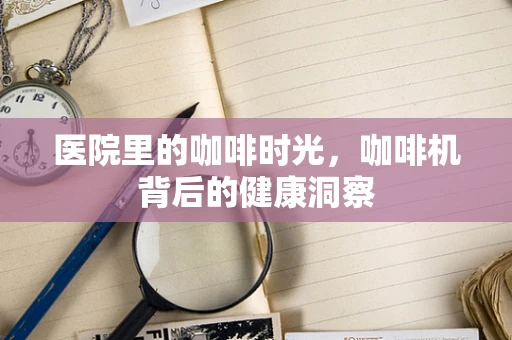 医院里的咖啡时光，咖啡机背后的健康洞察