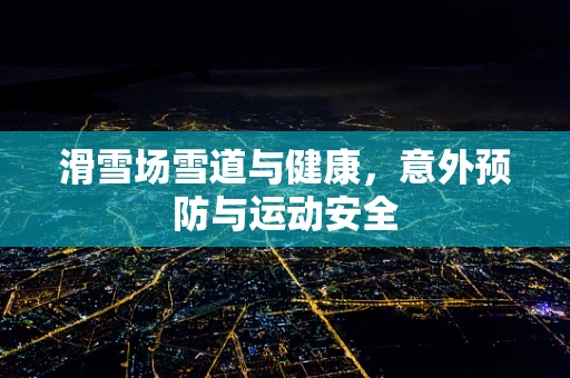 滑雪场雪道与健康，意外预防与运动安全