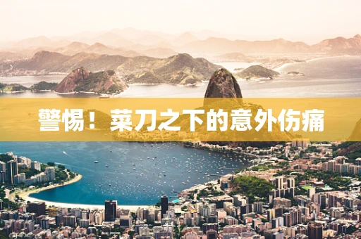 警惕！菜刀之下的意外伤痛