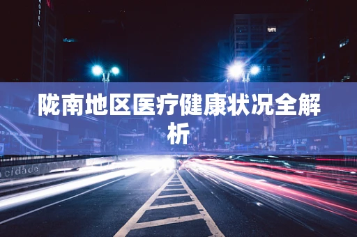 陇南地区医疗健康状况全解析