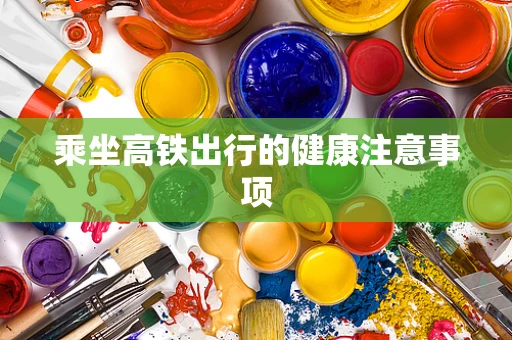 乘坐高铁出行的健康注意事项