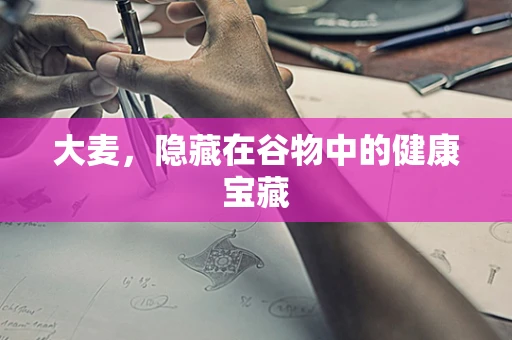 大麦，隐藏在谷物中的健康宝藏