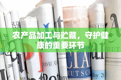 农产品加工与贮藏，守护健康的重要环节