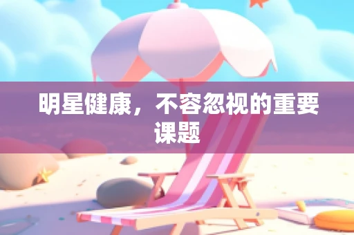 明星健康，不容忽视的重要课题