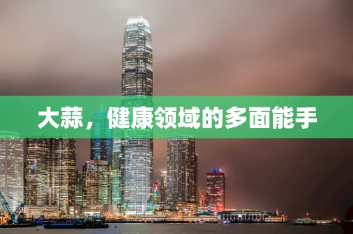 大蒜，健康领域的多面能手