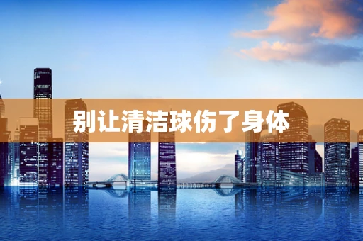 别让清洁球伤了身体