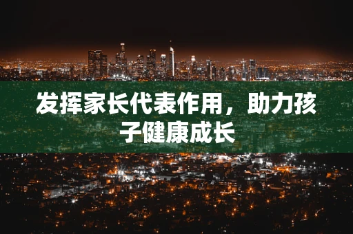 发挥家长代表作用，助力孩子健康成长