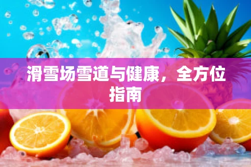滑雪场雪道与健康，全方位指南