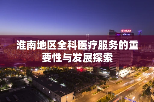 淮南地区全科医疗服务的重要性与发展探索