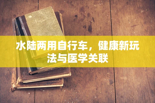水陆两用自行车，健康新玩法与医学关联