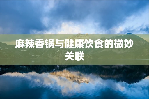 麻辣香锅与健康饮食的微妙关联