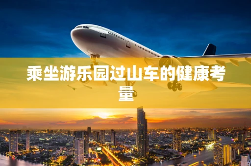 乘坐游乐园过山车的健康考量