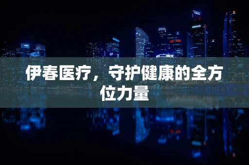 伊春医疗，守护健康的全方位力量