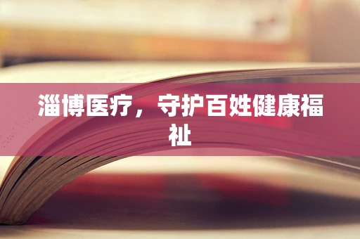 淄博医疗，守护百姓健康福祉