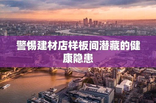 警惕建材店样板间潜藏的健康隐患