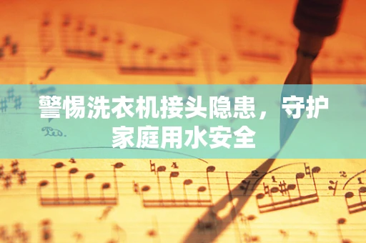 警惕洗衣机接头隐患，守护家庭用水安全