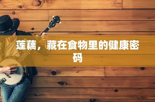 莲藕，藏在食物里的健康密码