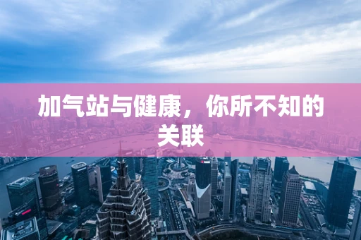 加气站与健康，你所不知的关联