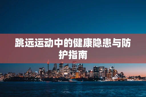 跳远运动中的健康隐患与防护指南