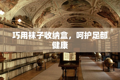 巧用袜子收纳盒，呵护足部健康