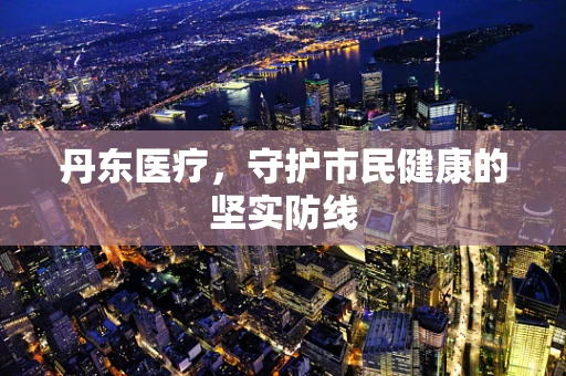 丹东医疗，守护市民健康的坚实防线