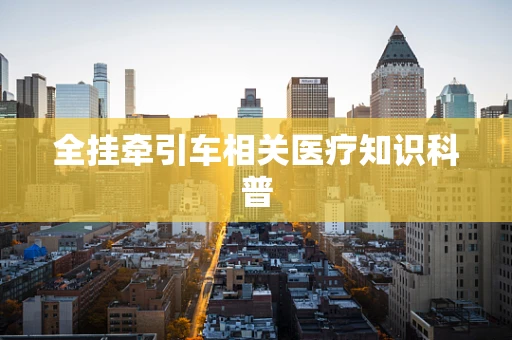 全挂牵引车相关医疗知识科普