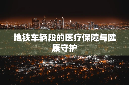 地铁车辆段的医疗保障与健康守护