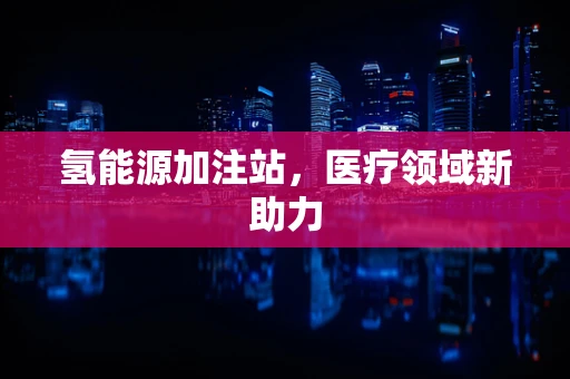 氢能源加注站，医疗领域新助力