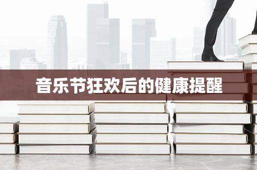 音乐节狂欢后的健康提醒