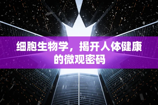 细胞生物学，揭开人体健康的微观密码