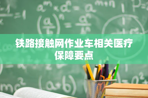 铁路接触网作业车相关医疗保障要点