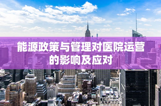 能源政策与管理对医院运营的影响及应对