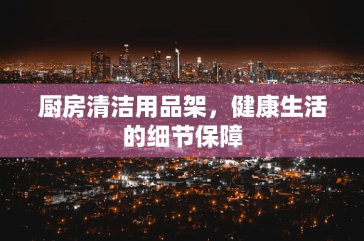 厨房清洁用品架，健康生活的细节保障