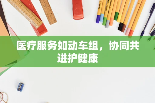 医疗服务如动车组，协同共进护健康