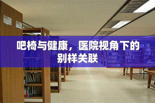 吧椅与健康，医院视角下的别样关联