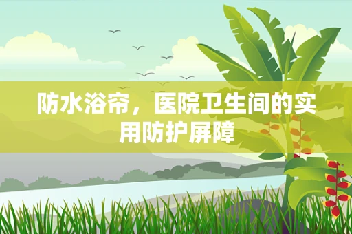 防水浴帘，医院卫生间的实用防护屏障