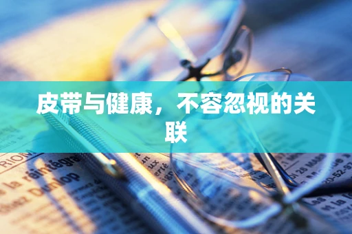 皮带与健康，不容忽视的关联