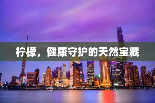 柠檬，健康守护的天然宝藏