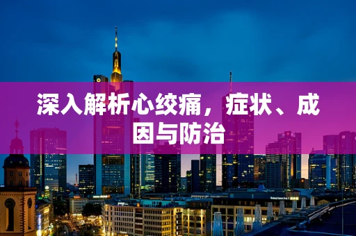 深入解析心绞痛，症状、成因与防治