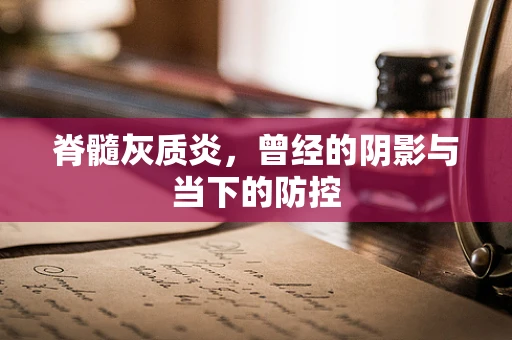 脊髓灰质炎，曾经的阴影与当下的防控