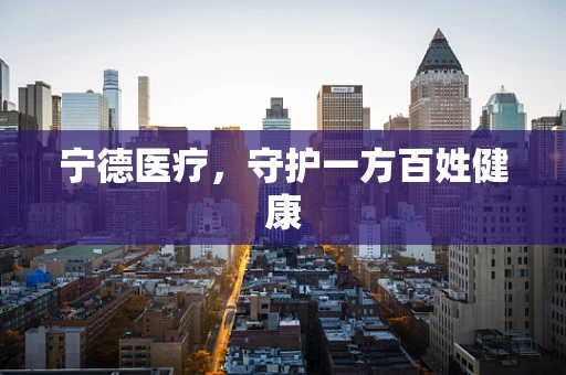 宁德医疗，守护一方百姓健康