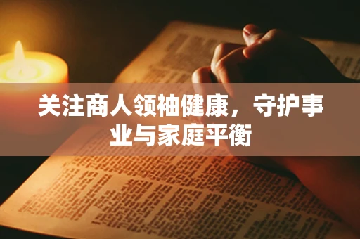 关注商人领袖健康，守护事业与家庭平衡