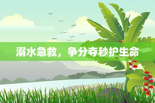 溺水急救，争分夺秒护生命