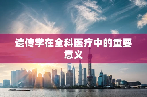 遗传学在全科医疗中的重要意义