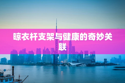 晾衣杆支架与健康的奇妙关联