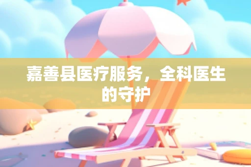 嘉善县医疗服务，全科医生的守护